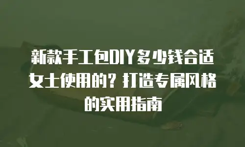 新款手工包DIY多少钱合适女士使用的？打造专属风格的实用指南