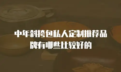 中年斜挎包私人定制推荐品牌有哪些比较好的