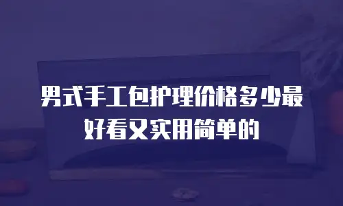 男式手工包护理价格多少最好看又实用简单的