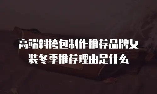 高端斜挎包制作推荐品牌女装冬季推荐理由是什么