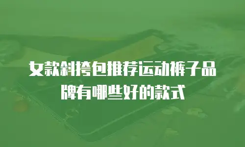 女款斜挎包推荐运动裤子品牌有哪些好的款式