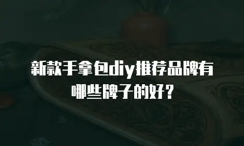 新款手拿包diy推荐品牌有哪些牌子的好？