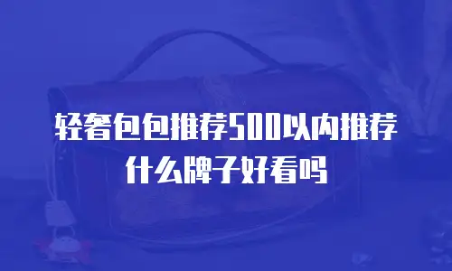 轻奢包包推荐500以内推荐什么牌子好看吗