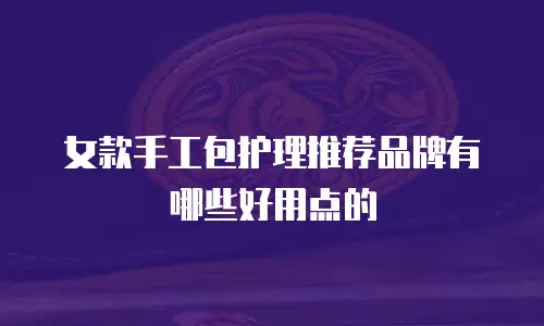 女款手工包护理推荐品牌有哪些好用点的