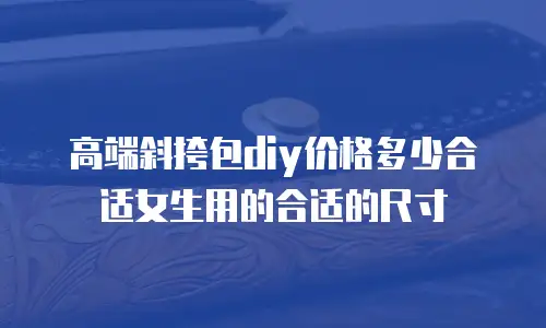 高端斜挎包diy价格多少合适女生用的合适的尺寸