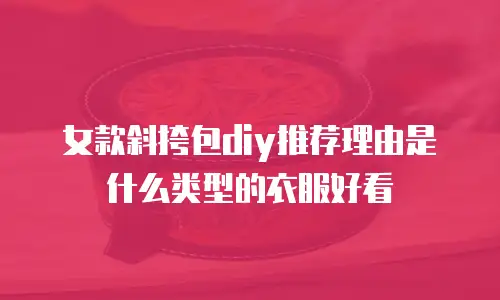 女款斜挎包diy推荐理由是什么类型的衣服好看