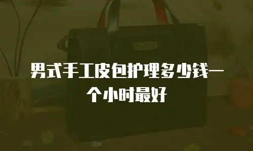 男式手工皮包护理多少钱一个小时最好