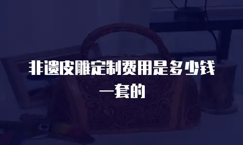 非遗皮雕定制费用是多少钱一套的