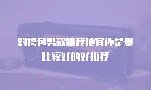 斜挎包男款推荐便宜还是贵比较好的好推荐
