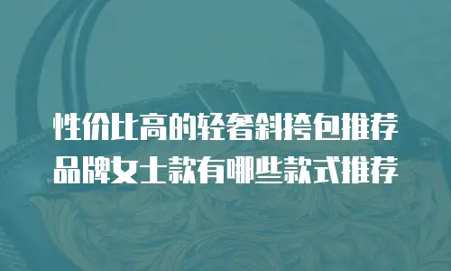 性价比高的轻奢斜挎包推荐品牌女士款有哪些款式推荐