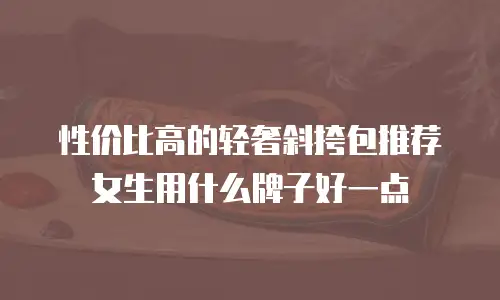 性价比高的轻奢斜挎包推荐女生用什么牌子好一点