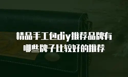 精品手工包diy推荐品牌有哪些牌子比较好的推荐