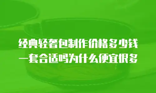 经典轻奢包制作价格多少钱一套合适吗为什么便宜很多