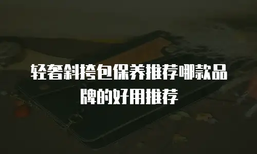 轻奢斜挎包保养推荐哪款品牌的好用推荐