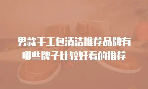 男款手工包清洁推荐品牌有哪些牌子比较好看的推荐