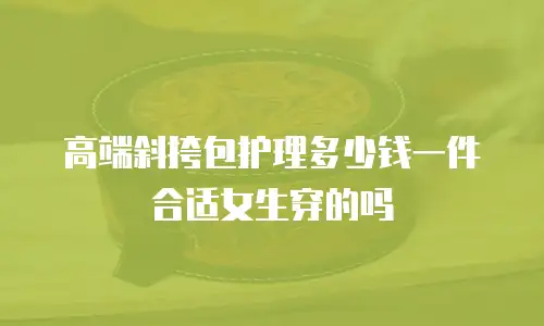 高端斜挎包护理多少钱一件合适女生穿的吗