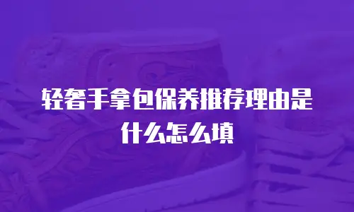 轻奢手拿包保养推荐理由是什么怎么填