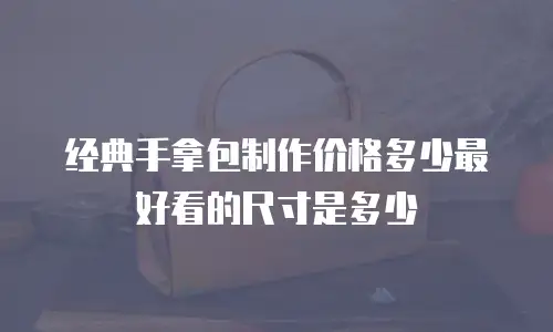 经典手拿包制作价格多少最好看的尺寸是多少