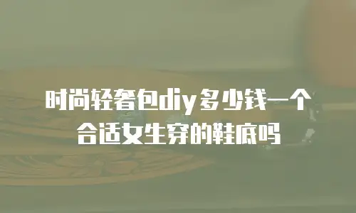 时尚轻奢包diy多少钱一个合适女生穿的鞋底吗