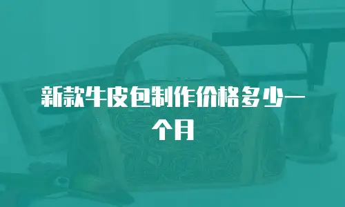 新款牛皮包制作价格多少一个月
