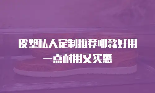 皮塑私人定制推荐哪款好用一点耐用又实惠