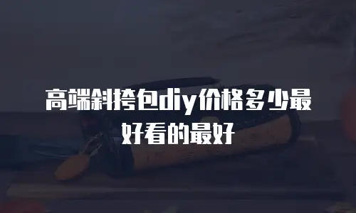 高端斜挎包diy价格多少最好看的最好