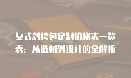 女式斜挎包定制价格表一览表：从选材到设计的全解析