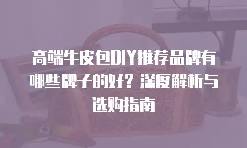 高端牛皮包DIY推荐品牌有哪些牌子的好？深度解析与选购指南