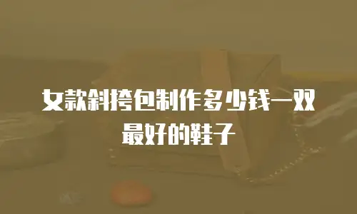 女款斜挎包制作多少钱一双最好的鞋子