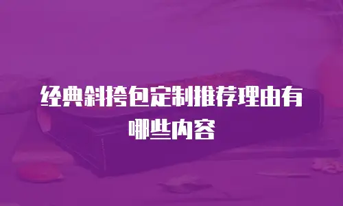 经典斜挎包定制推荐理由有哪些内容