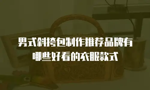 男式斜挎包制作推荐品牌有哪些好看的衣服款式