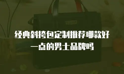 经典斜挎包定制推荐哪款好一点的男士品牌吗