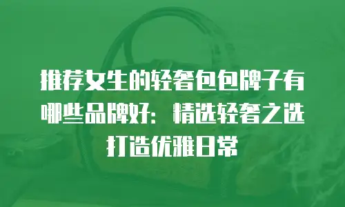 推荐女生的轻奢包包牌子有哪些品牌好：精选轻奢之选打造优雅日常