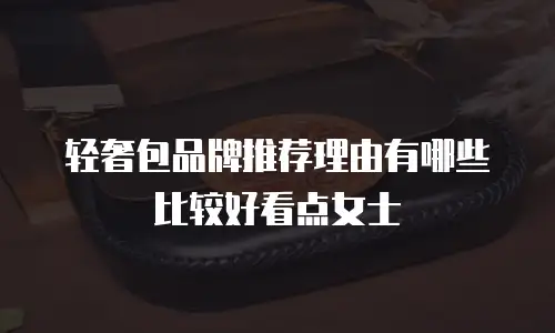 轻奢包品牌推荐理由有哪些比较好看点女士