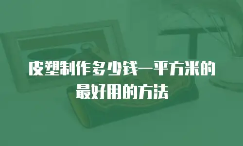 皮塑制作多少钱一平方米的最好用的方法