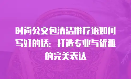 时尚公文包清洁推荐语如何写好的话：打造专业与优雅的完美表达