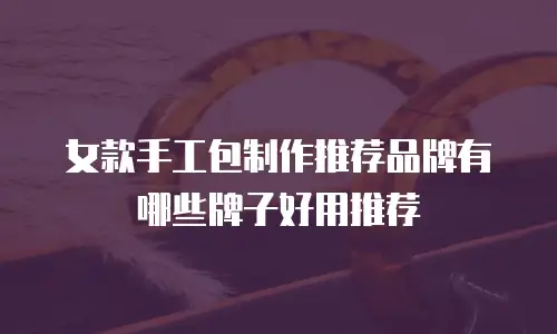 女款手工包制作推荐品牌有哪些牌子好用推荐