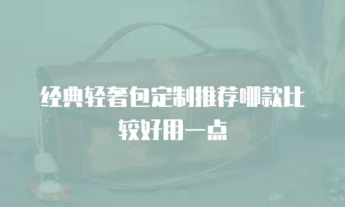经典轻奢包定制推荐哪款比较好用一点