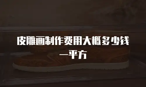 皮雕画制作费用大概多少钱一平方