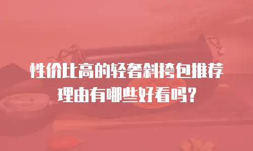 性价比高的轻奢斜挎包推荐理由有哪些好看吗？