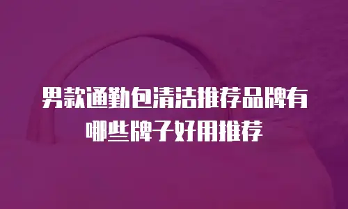 男款通勤包清洁推荐品牌有哪些牌子好用推荐