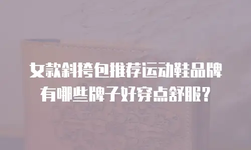 女款斜挎包推荐运动鞋品牌有哪些牌子好穿点舒服？