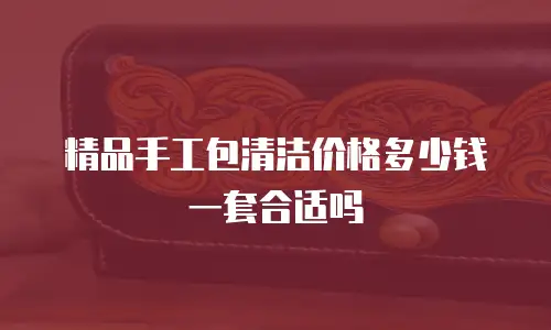 精品手工包清洁价格多少钱一套合适吗