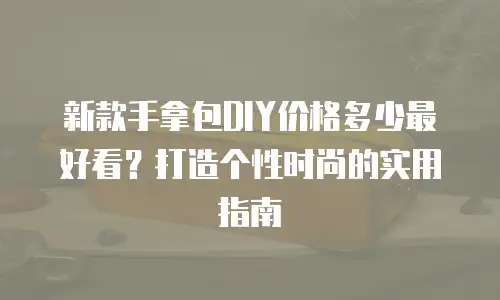 新款手拿包DIY价格多少最好看？打造个性时尚的实用指南