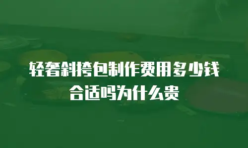 轻奢斜挎包制作费用多少钱合适吗为什么贵