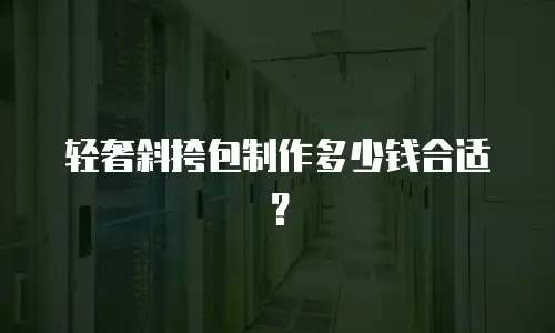 轻奢斜挎包制作多少钱合适？