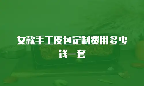 女款手工皮包定制费用多少钱一套