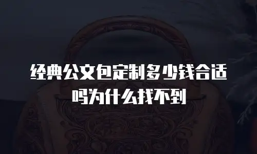 经典公文包定制多少钱合适吗为什么找不到