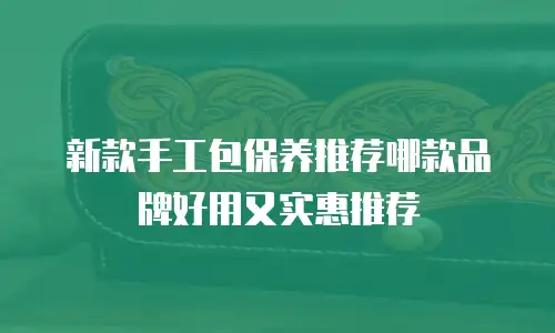 新款手工包保养推荐哪款品牌好用又实惠推荐