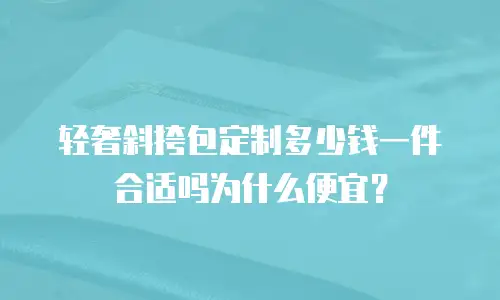 轻奢斜挎包定制多少钱一件合适吗为什么便宜？